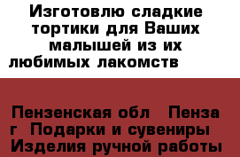 Изготовлю сладкие тортики для Ваших малышей.из их любимых лакомств.)))))  - Пензенская обл., Пенза г. Подарки и сувениры » Изделия ручной работы   . Пензенская обл.,Пенза г.